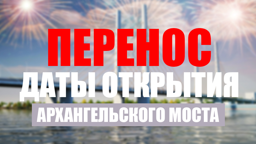 Торжественное открытие Архангельского моста перенесли Торжественное открытие Архангельского моста перенесли